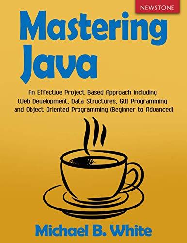 Mastering Java An Effective Project Based Approach Including Web Development Data Structures GUI Programming And Object Oriented Programming Beginner To Advanced