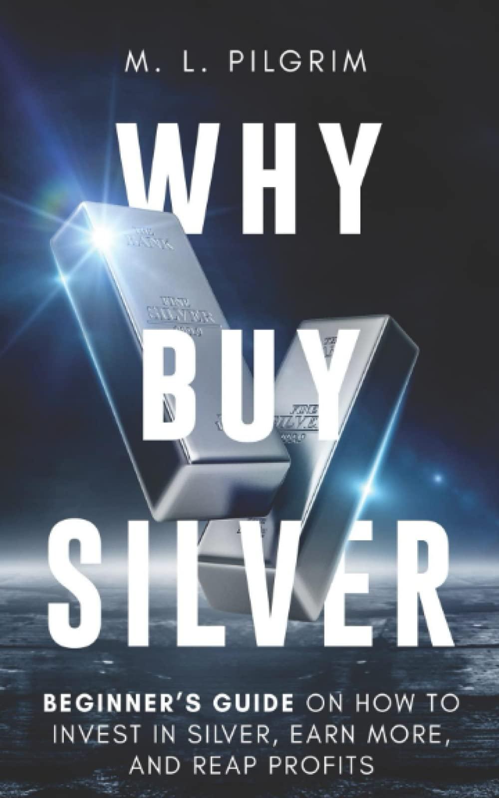 why buy silver beginners guide on how to invest in silver earn more and reap profits 1st edition m. l.