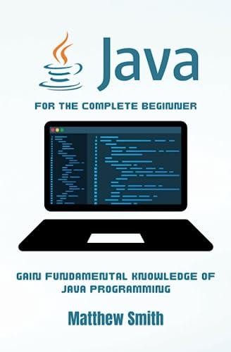 java for the complete beginner gain fundamental knowledge of java programming 1st edition matthew smith