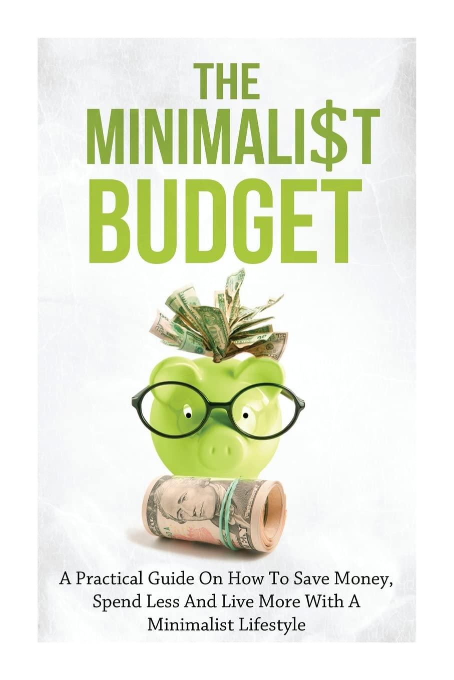 the minimalist budget a practical guide on how to save money spend less and live more with a minimalist