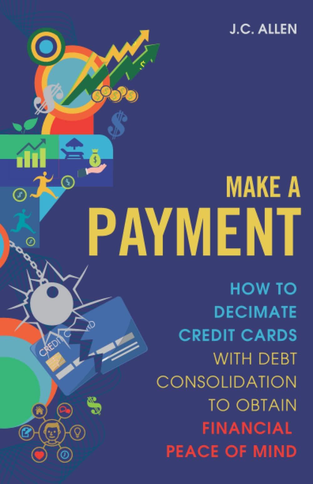 Make A Payment How To Decimate Credit Cards With Debt Consolidation To Obtain Financial Peace Of Mind