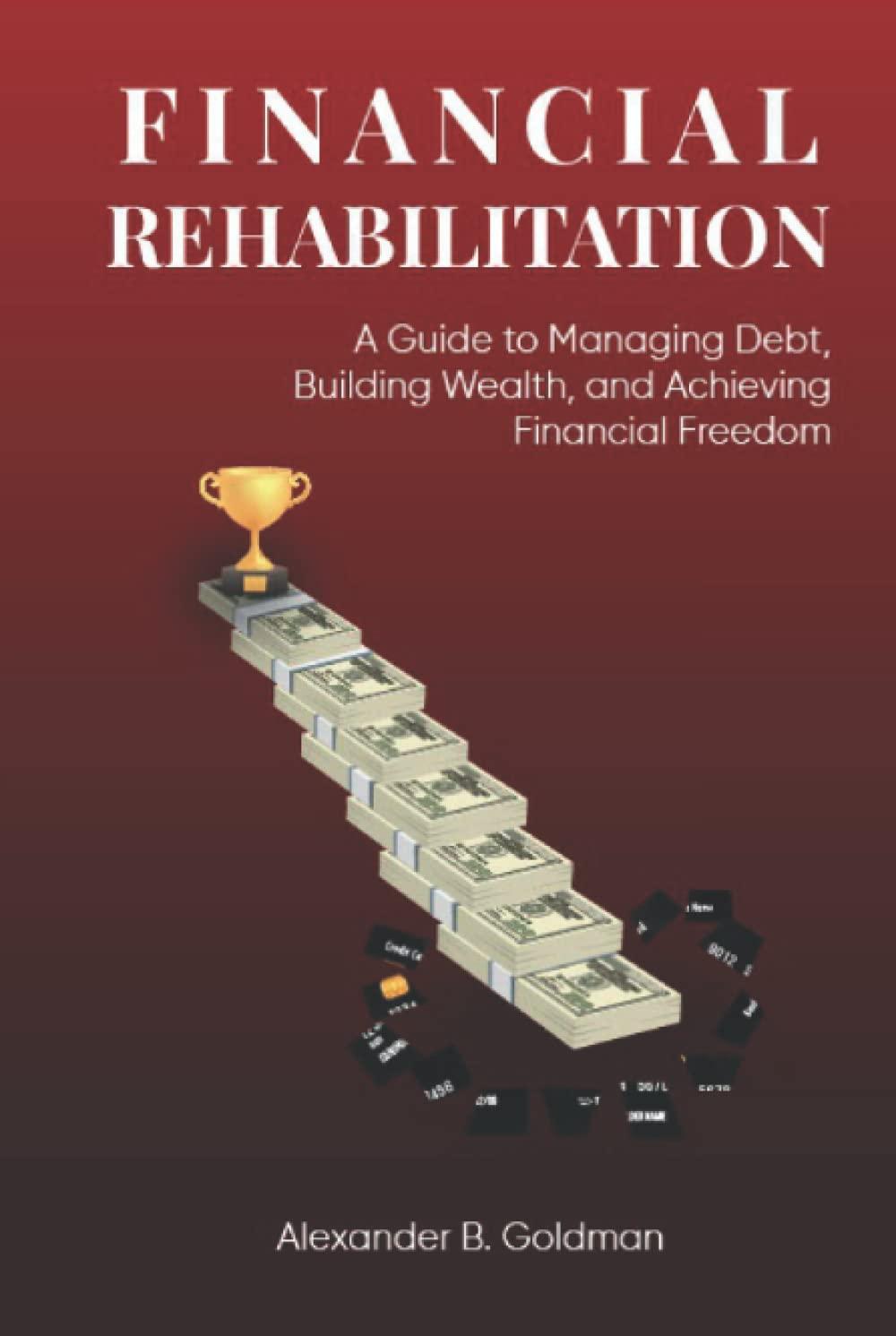 financial rehabilitation a guide to managing debt building wealth and achieving financial freedom 1st edition