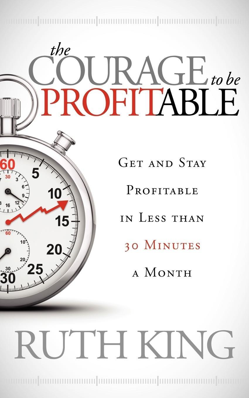 the courage to be profitable get and stay profitable in less than 30 minutes a month 1st edition ruth king