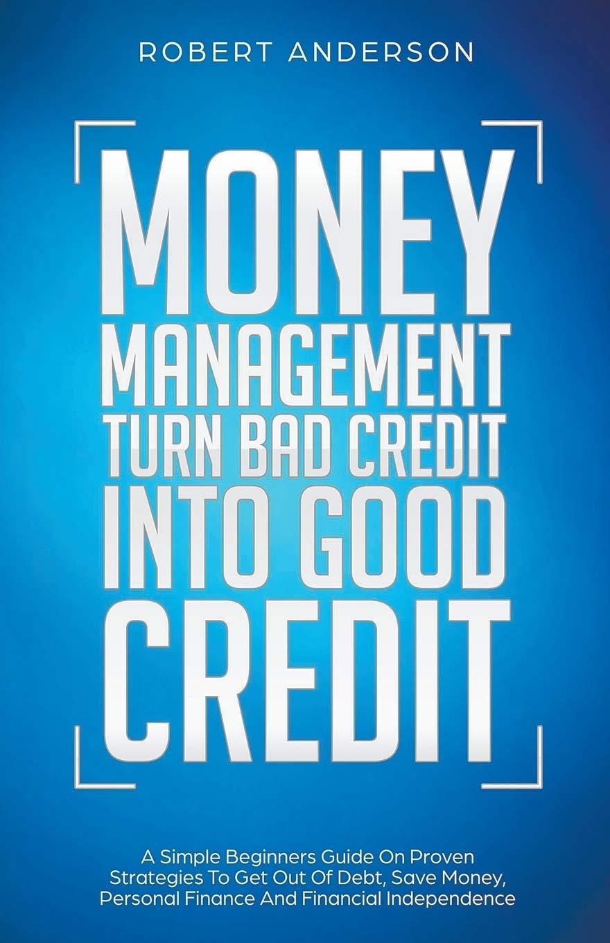 money management turn bad credit into good credit a simple beginners guide on proven strategies to get out of
