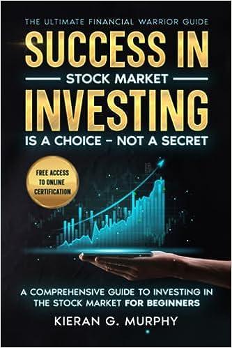 The Ultimate Financial Warrior Guide Success In Stock Market Investing Is A Choice Not A Secret A Comprehensive Guide To Investing In The Stock Markets For Beginners