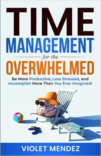 time management for the overwhelmed be more productive less stressed and accomplish more than you ever