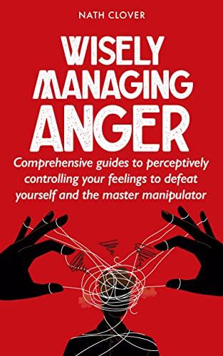 wisely managing anger comprehensive guides to perceptively controlling your feelings to defeat yourself and