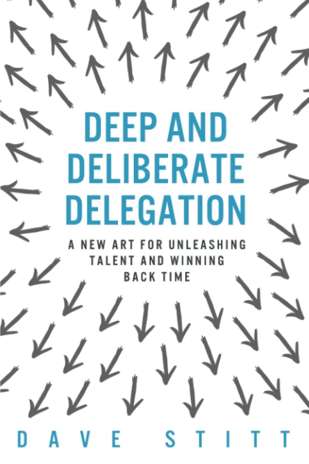 deep and deliberate delegation a new art for unleashing talent and winning back time 1st edition dave stitt