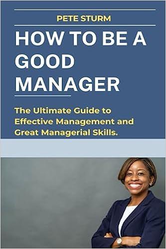 how to be a good manager the ultimate guide to effective management and great managerial skills 1st edition
