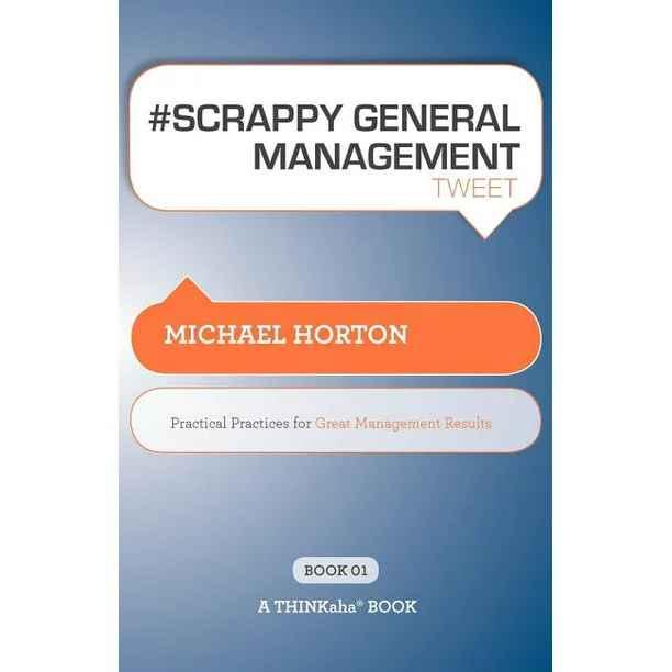 scrappy general  management tweet practical practices for great management results 1st edition michael horton