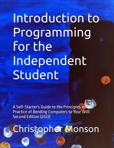 Introduction To Programming For The Independent Student A Self Starters Guide To The Principles And Practice Of Bending Computers To Your Will