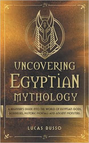 uncovering egyptian mythology a beginners guide into the world of egyptian gods goddesses historic mortals