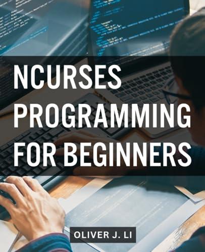 ncurses programming for beginners 1st edition oliver j. li b0cfddlfnz, 979-8857536209