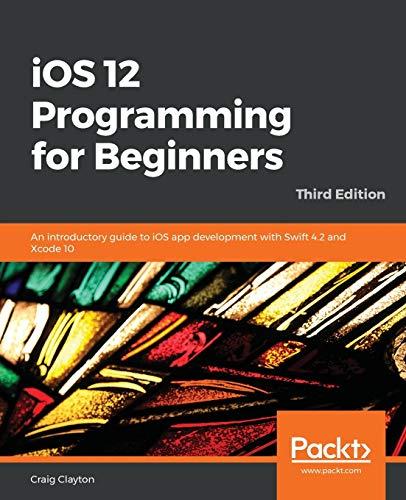 ios 12 programming for beginners an introductory guide to ios app development with swift 4.2 and xcode 10 3rd