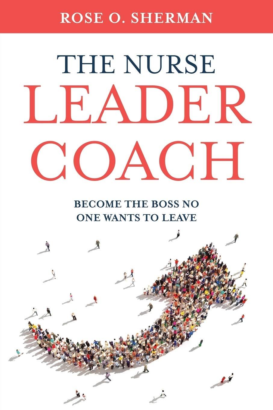 the nurse leader coach become the boss no one wants to leave 1st edition rose o sherman 173291270x,