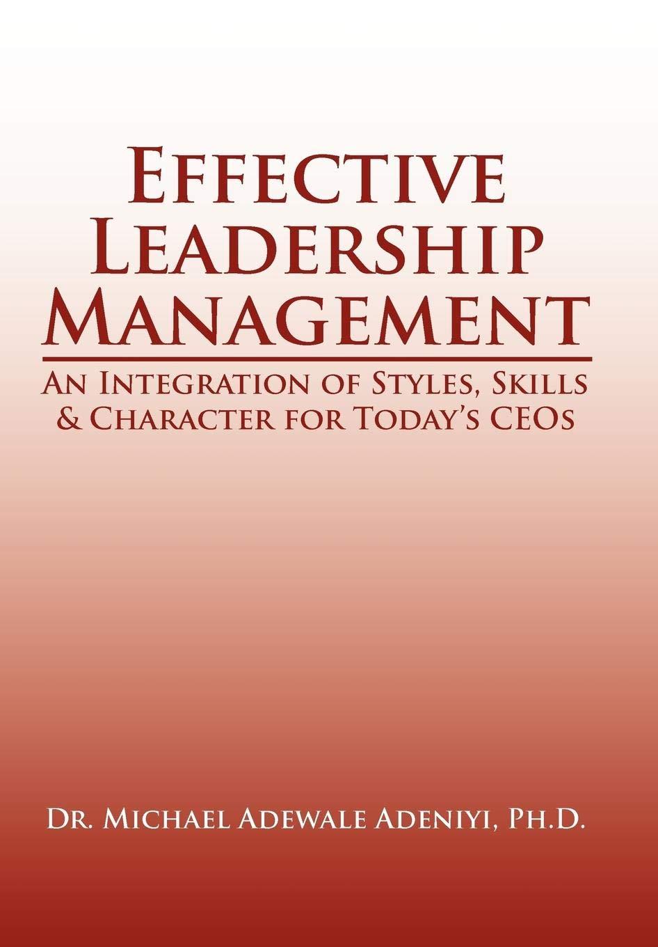 Effective Leadership Management An Integration Of Styles Skills And Character For Todays Ceos