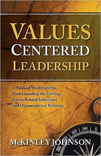 values centered leadership a biblical worldview for understanding the driving forces behind individual and