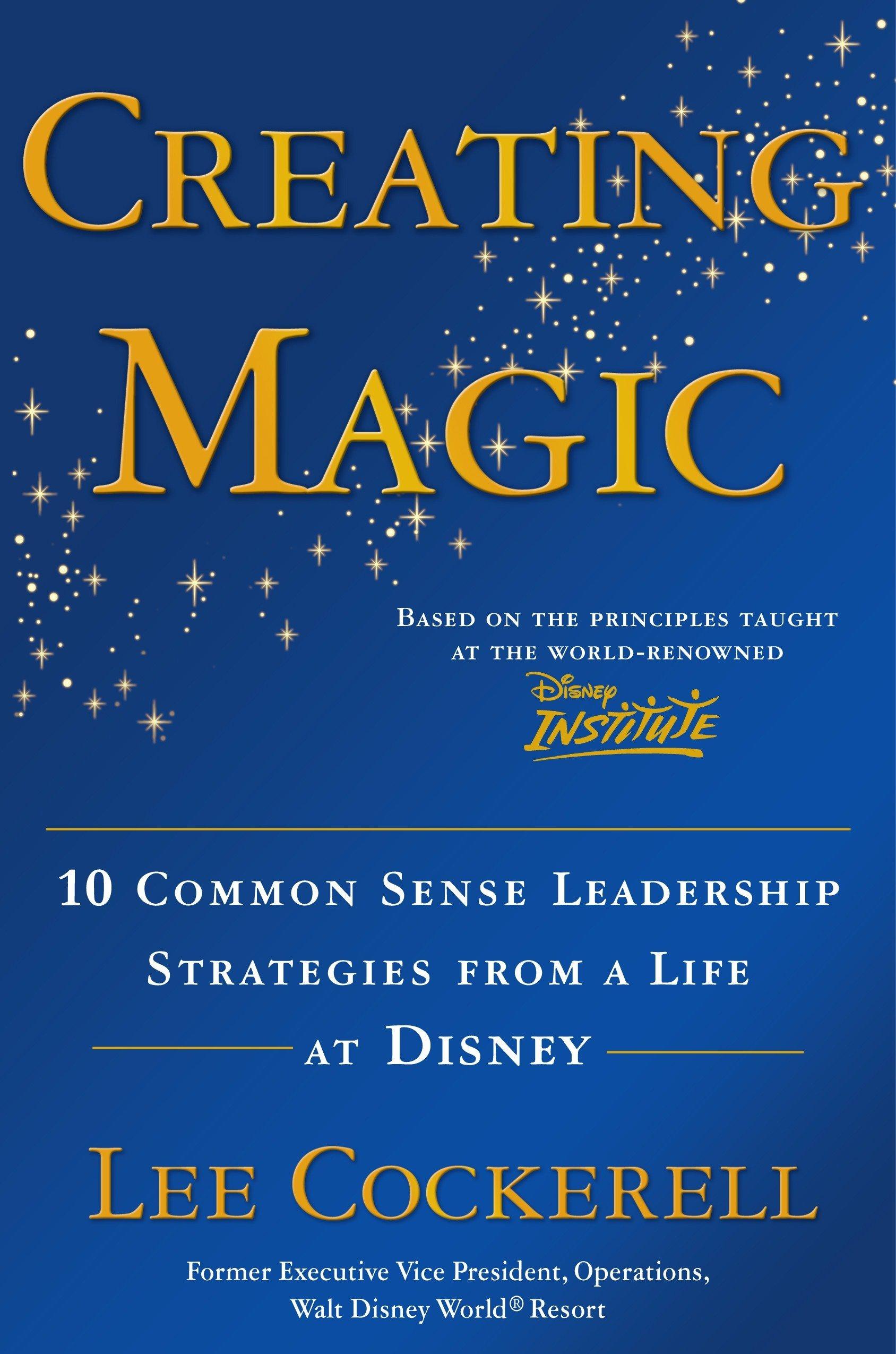 creating magic 10 common sense leadership strategies from a life at disney 1st edition lee cockerell