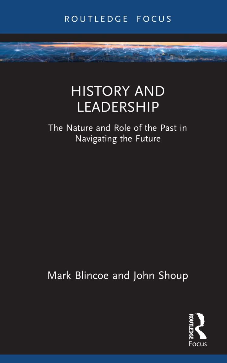 history and leadership the nature and role of the past in navigating the future 1st edition mark e. blincoe,