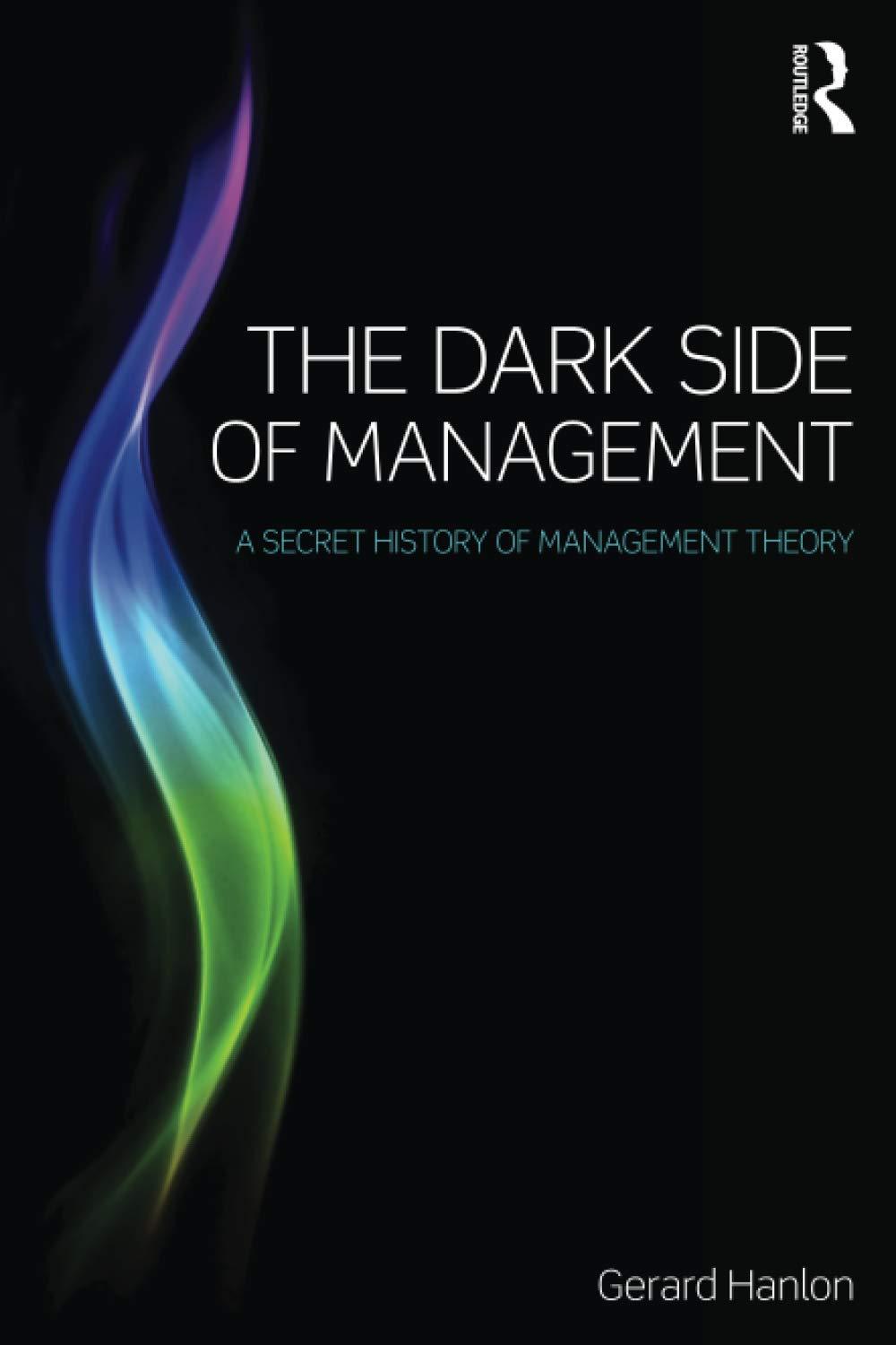 the dark side of management a secret history of management theory 1st edition gerard hanlon 1138801909,