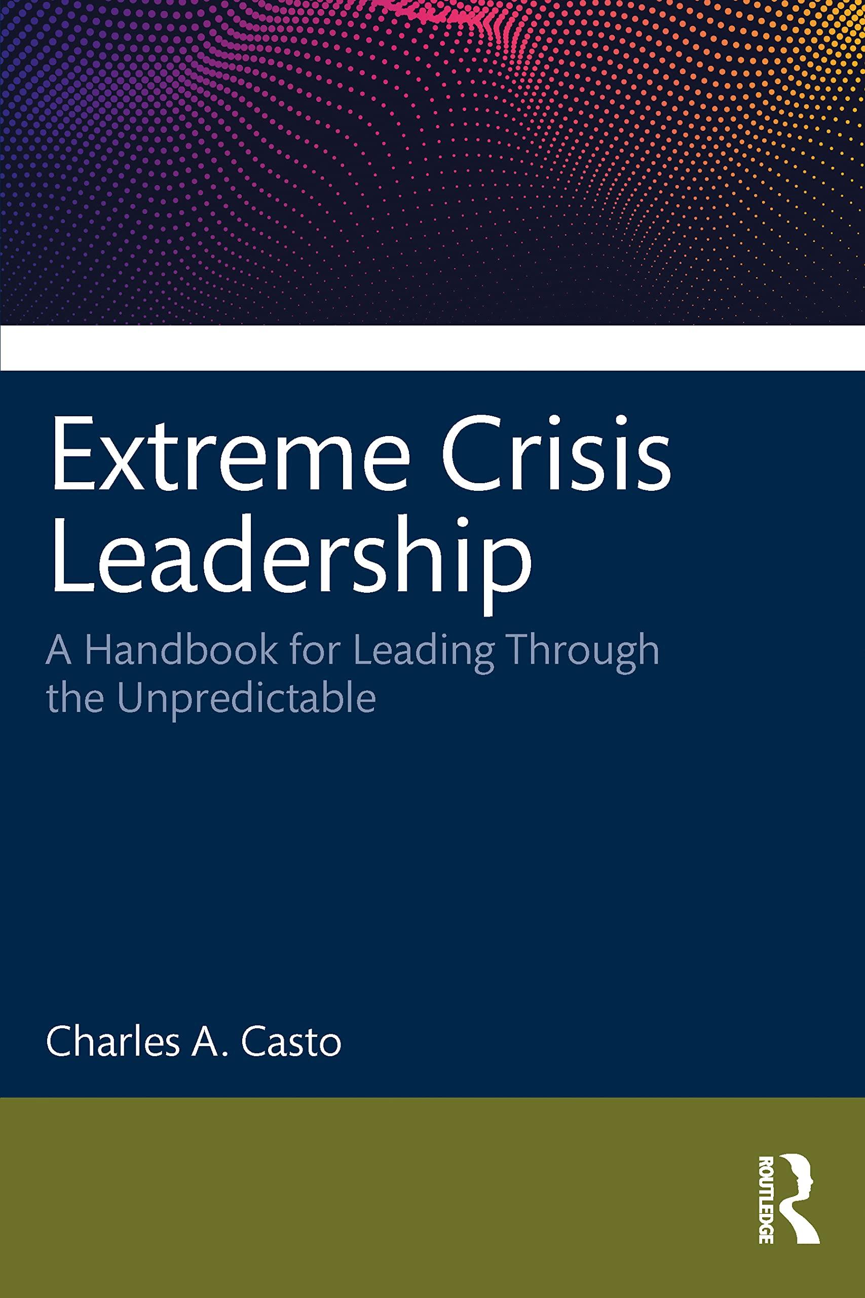 extreme crisis leadership a handbook for leading through the unpredictable 1st edition charles casto