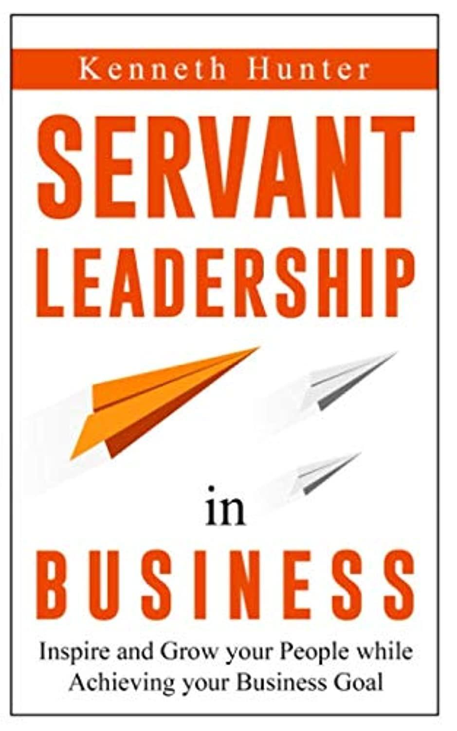 servant leadership in business inspire and grow your people while achiving your business goal 1st edition