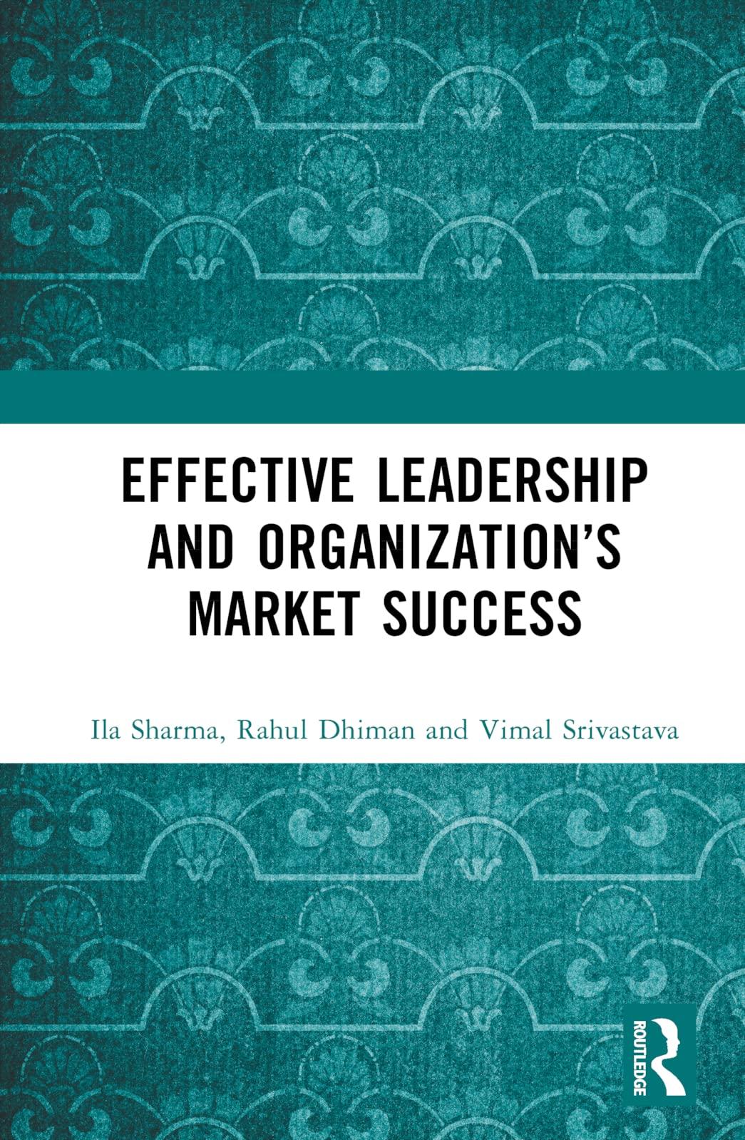 effective leadership and organizations market success 1st edition ila sharma, rahul dhiman, vimal srivastava