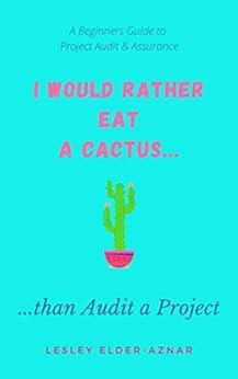 i would rather eat a cactus than audit a project a beginners guide to project audit and assurance 1st edition