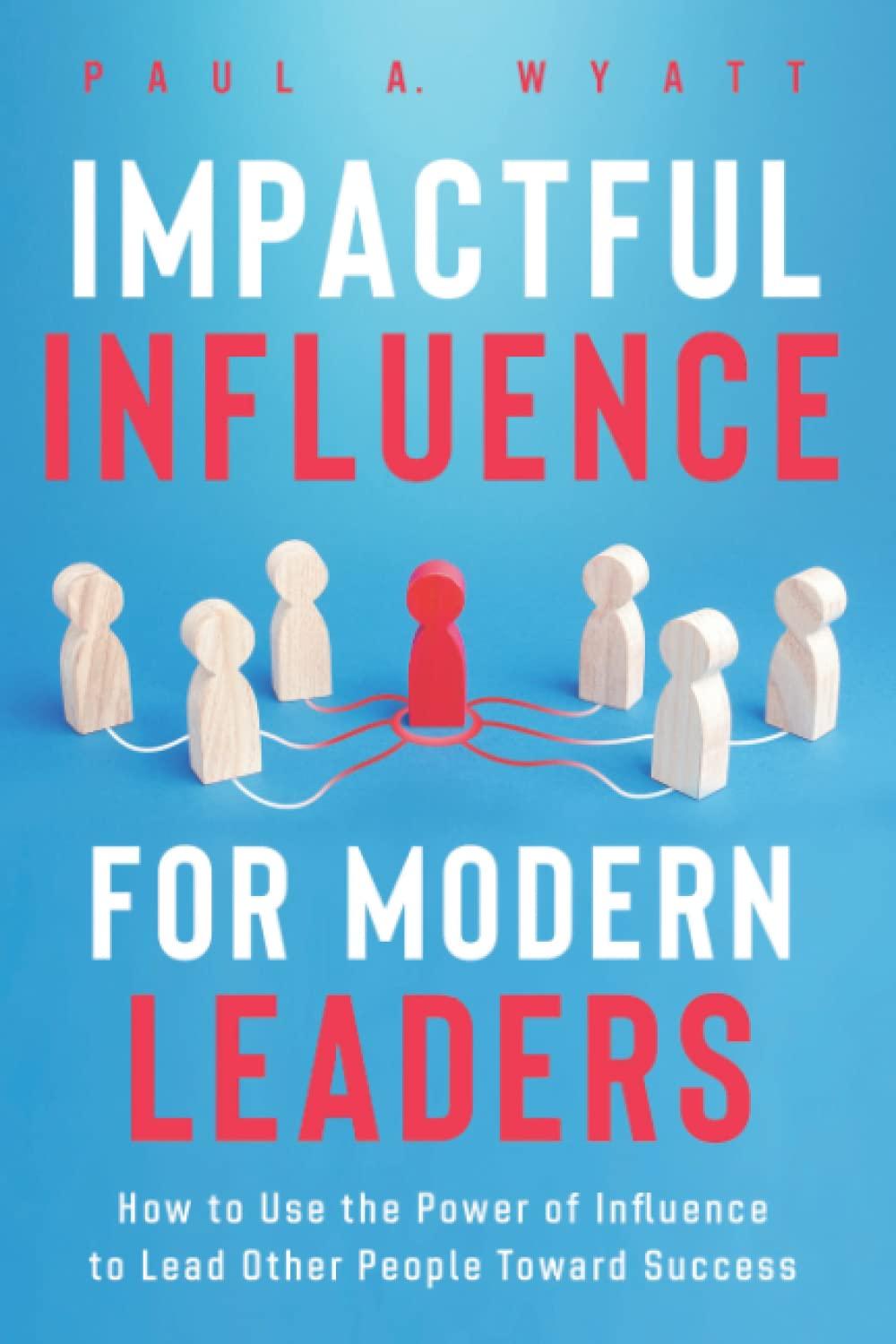 impactful influence for modern leaders how to use the power of influence to lead other people toward success