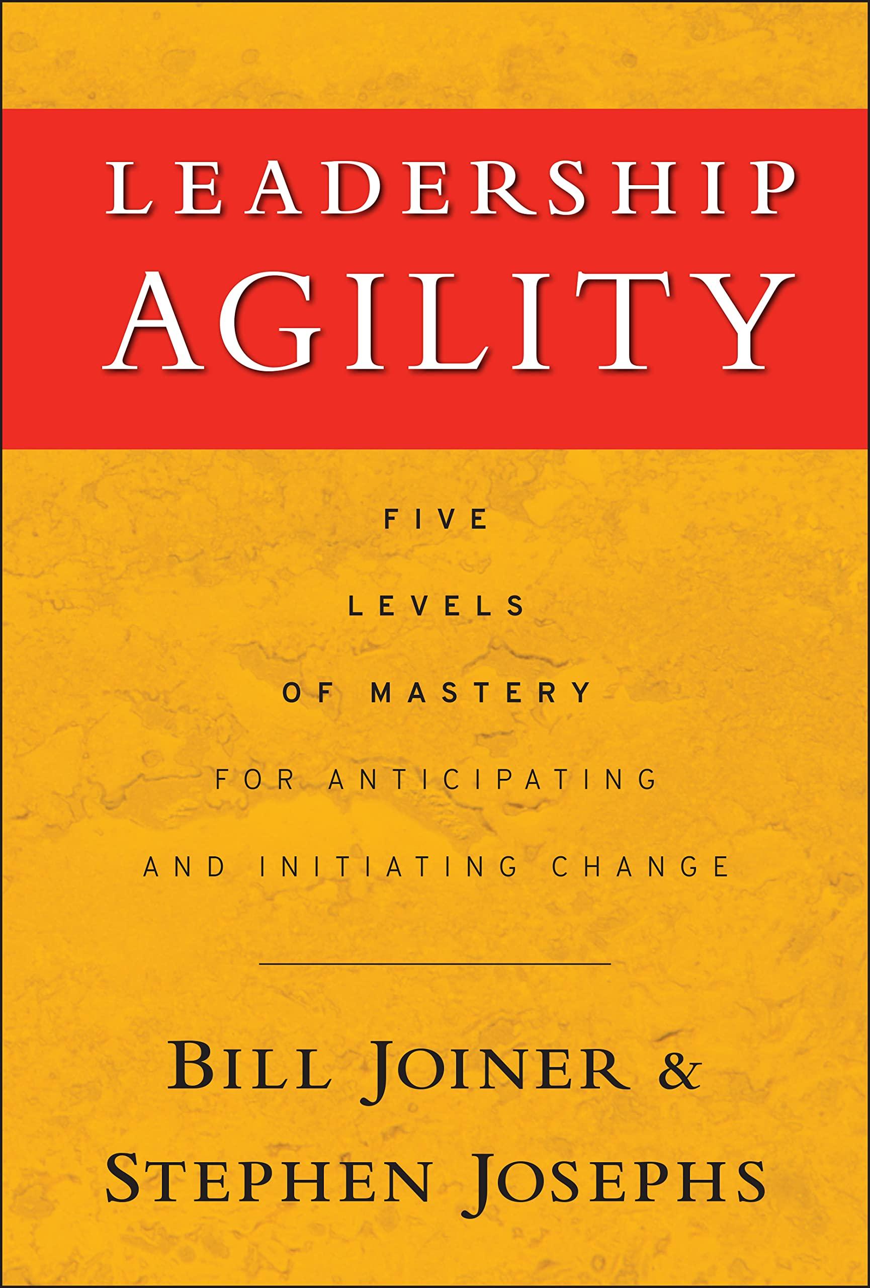 leadership agility five levels of mastery for anticipating and initiating change 1st edition william b.