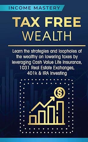 tax free wealth learn the strategies and loopholes of the wealthy on lowering taxes by leveraging cash value