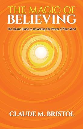 the magic of believing the classic guide to unlocking the power of your mind 1st edition claude m. bristol