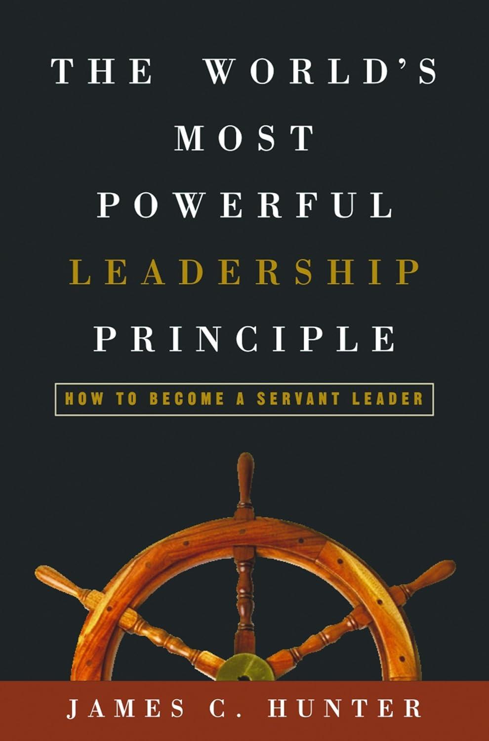 the worlds most powerful leadership principle how to become a servant leader 1st edition james c. hunter