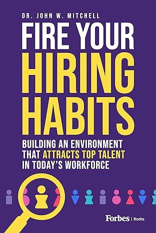 fire your hiring habits building an environment that attracts top talent in todays workforce 1st edition dr.