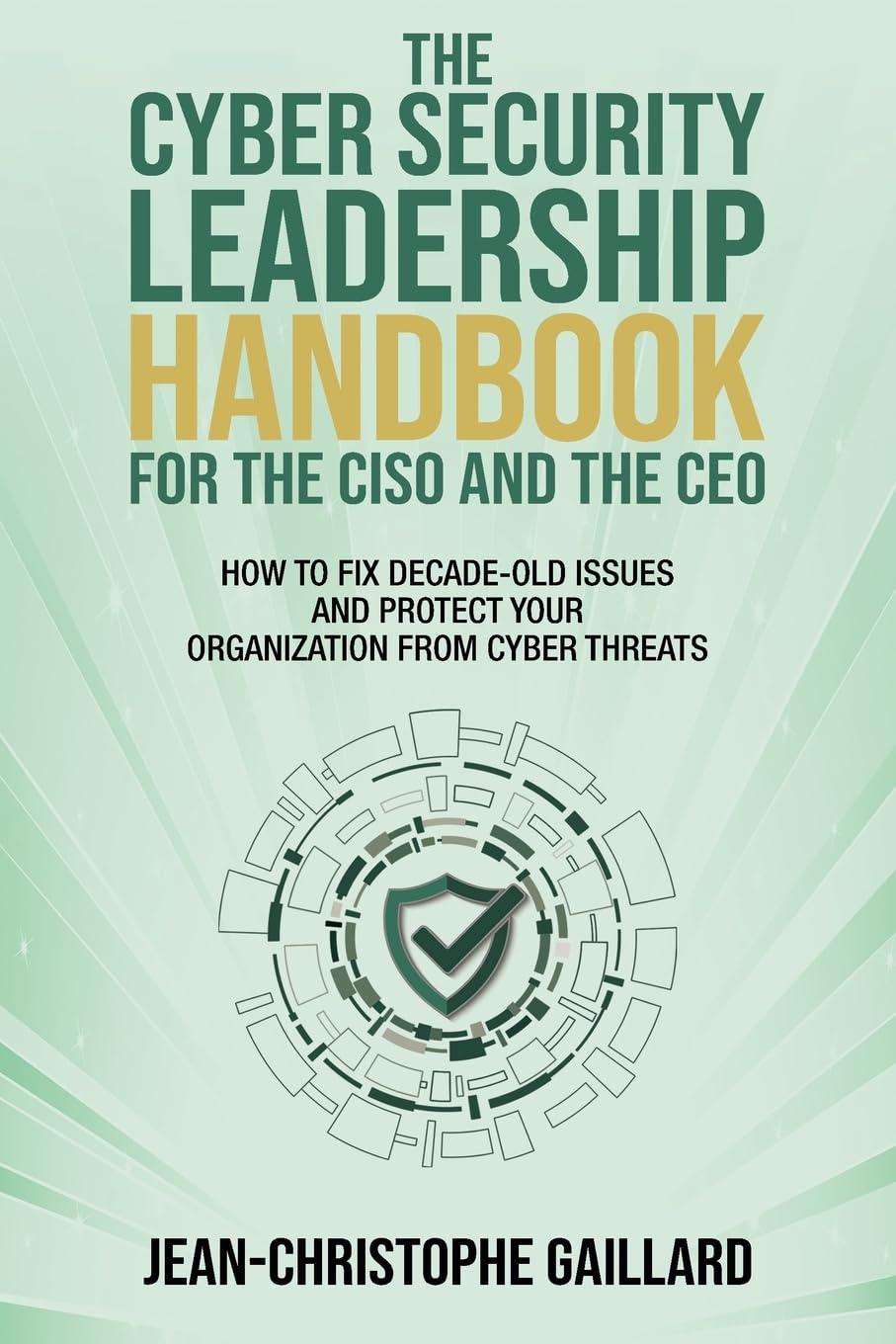 The CyberSecurity Leadership Handbook For The CISO And The CEO How To Fix Decade Old Issues And Protect Your Organization From Cyber Threats
