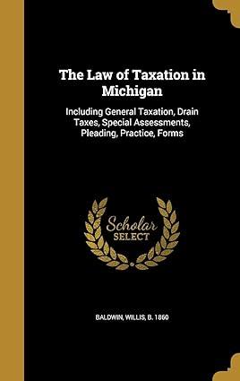 the law of taxation in michigan including general taxation drain taxes special assessments pleading practice