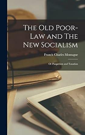 the old poor law and the new socialism or pauperism and taxation 1st edition f. c. montague 1018128247,