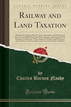 railway and land taxation shewing the origin progress law operation and statistics of the poor and other