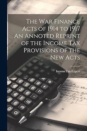 the war finance acts of 1914 to 1917 an annoted reprint of the income tax provisions of the new acts 1st