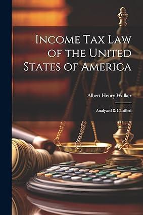 income tax law of the united states of america analyzed and clarified 1st edition albert henry walker