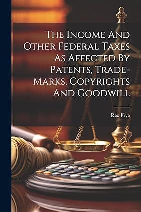 the income and other federal taxes as affected by patents trade marks copyrights and goodwill 1st edition rex