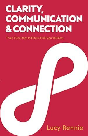 clarity communication and connection three clear steps to future proof your business 1st edition lucy rennie