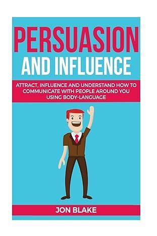 persuasion and influence attract influence and understand how to communicate with people around you using