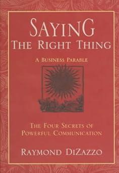 saying the right thing a business parable the four secrets of powerful communication 1st edition raymond