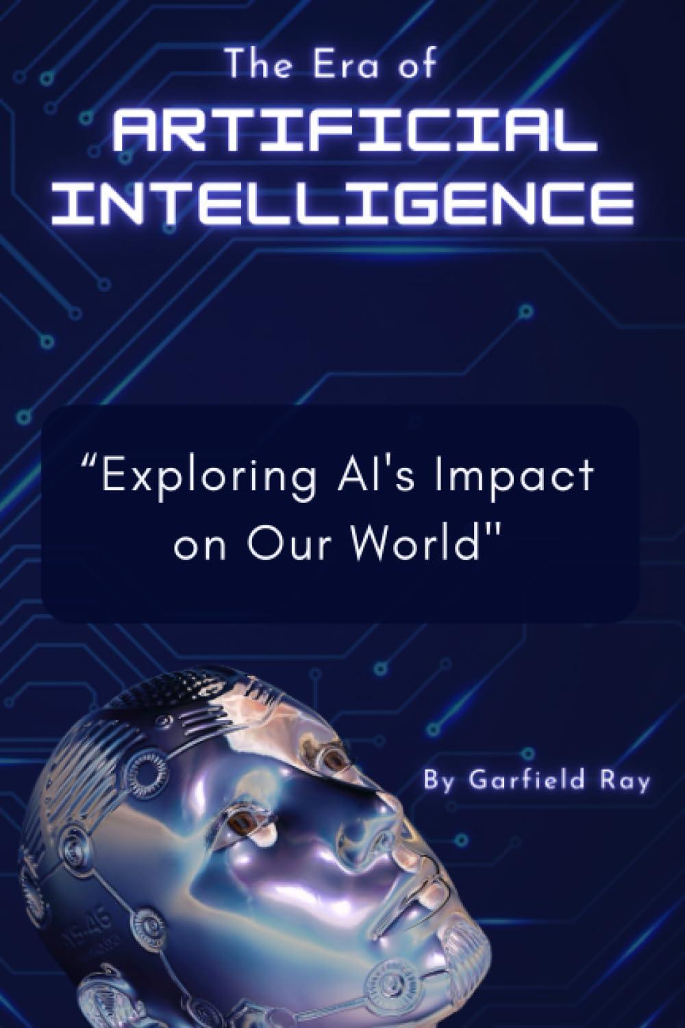the era of artificial intelligence exploring ai's impact on our world 1st edition garfield ray b0cj49y5x2,