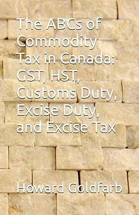 the abcs of commodity tax in canada gst hst customs duty excise duty and excise tax 1st edition howard david