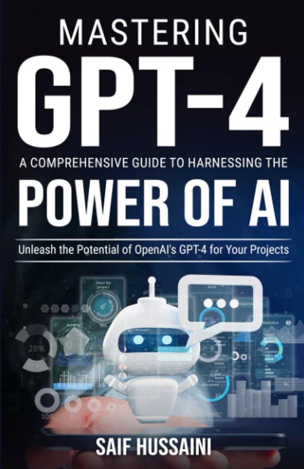 Mastering GPT-4 A Comprehensive Guide To Harnessing The Power Of AI Unleash The Potential Of OpenAI's GPT-4 For Your Projects