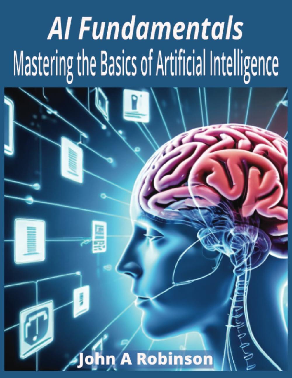 ai fundamentals mastering the basics of artificial intelligence 1st edition john a robinson b0cccmzxlb,