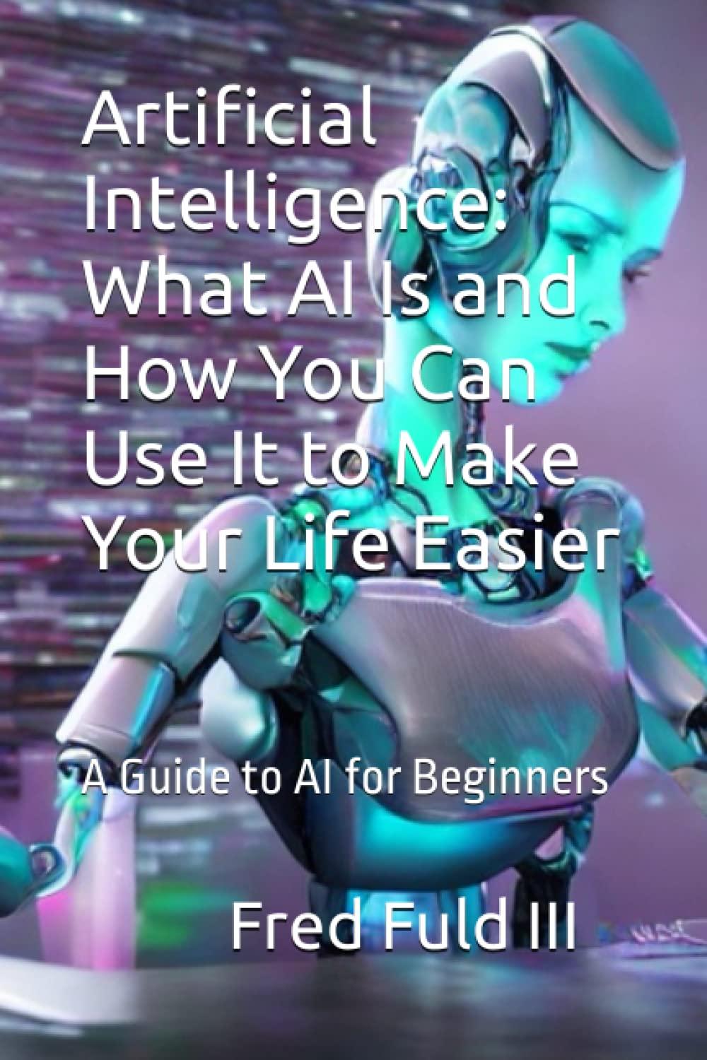artificial intelligence what ai is and how you can use it to make your life easier a guide to ai for