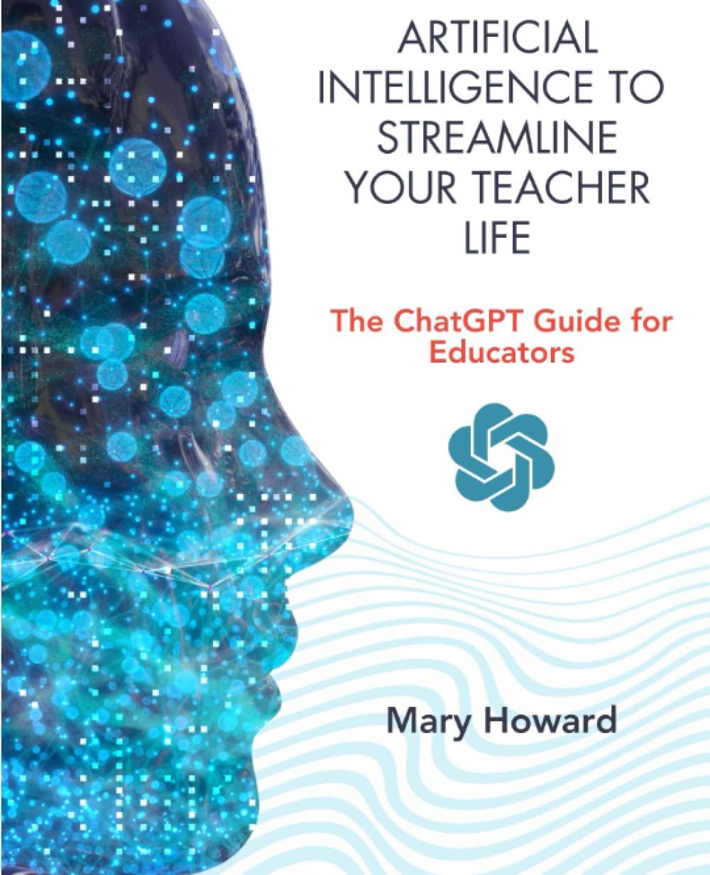 artificial intelligence to streamline your teacher life the chatgpt guide for educators 1st edition mary h